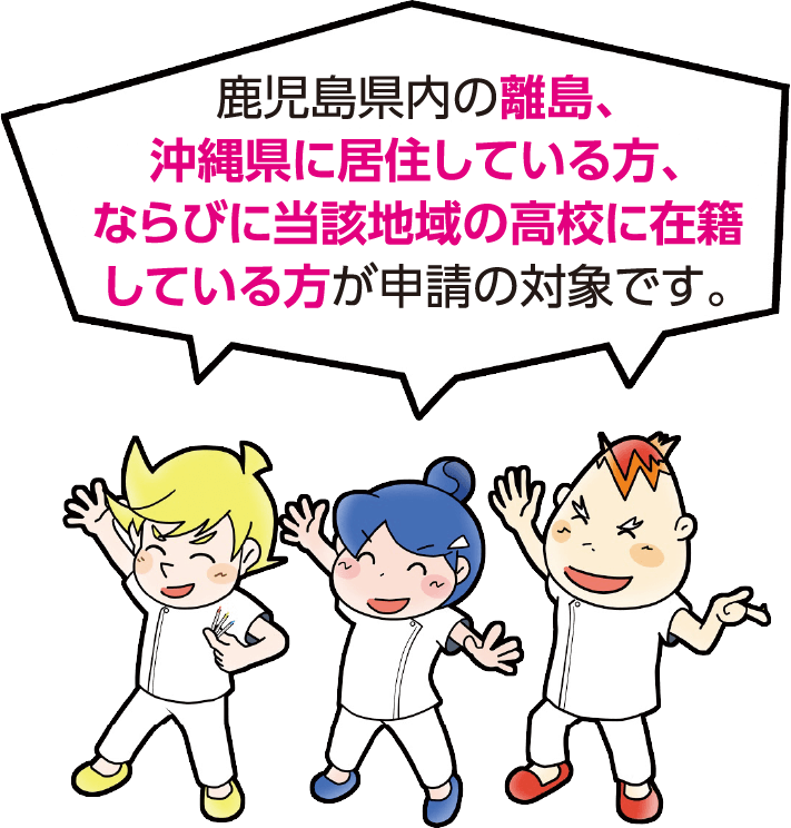 鹿児島県内の離島の高校に在籍、または離島に居住している方が申請の対象です。